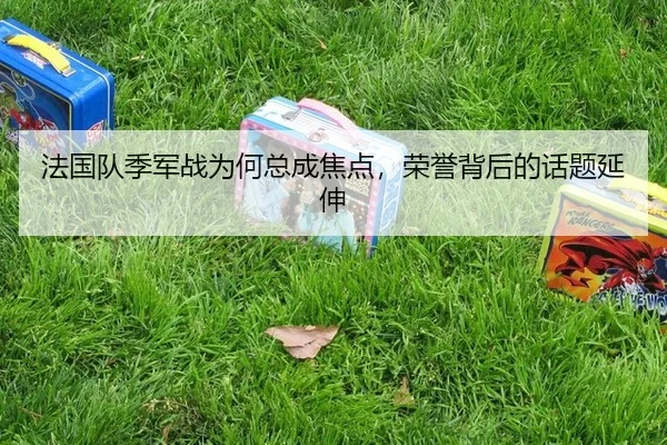 法国队季军战为何总成焦点，荣誉背后的话题延伸