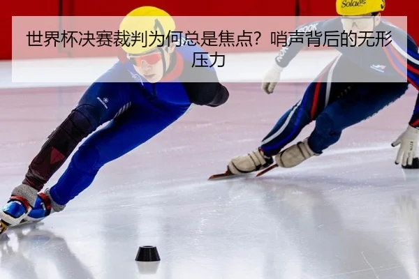 世界杯决赛裁判为何总是焦点？哨声背后的无形压力 | leyu